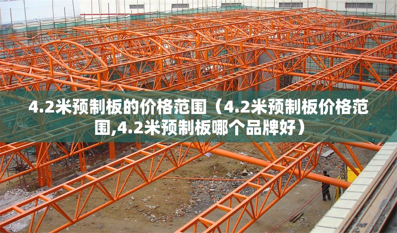 4.2米預(yù)制板的價格范圍（4.2米預(yù)制板價格范圍,4.2米預(yù)制板哪個品牌好） 行業(yè)新聞