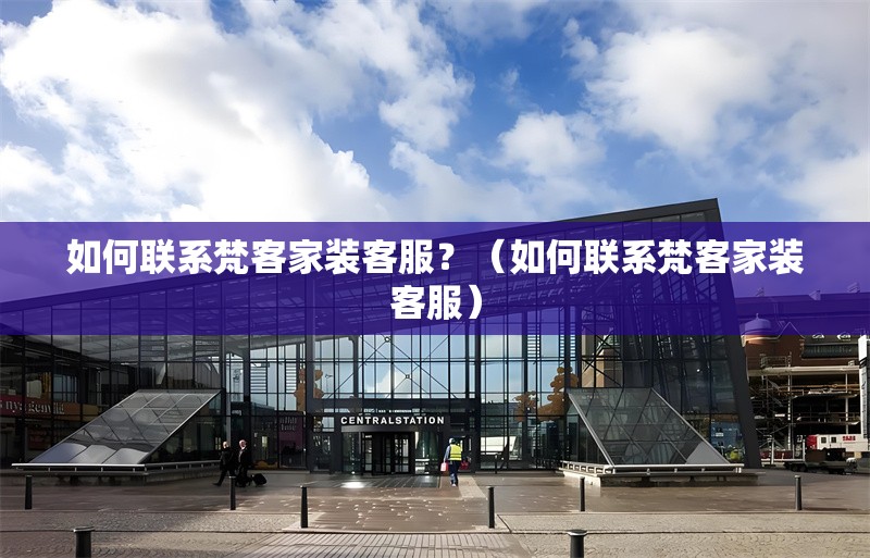 如何聯(lián)系梵客家裝客服？（如何聯(lián)系梵客家裝客服） 行業(yè)新聞