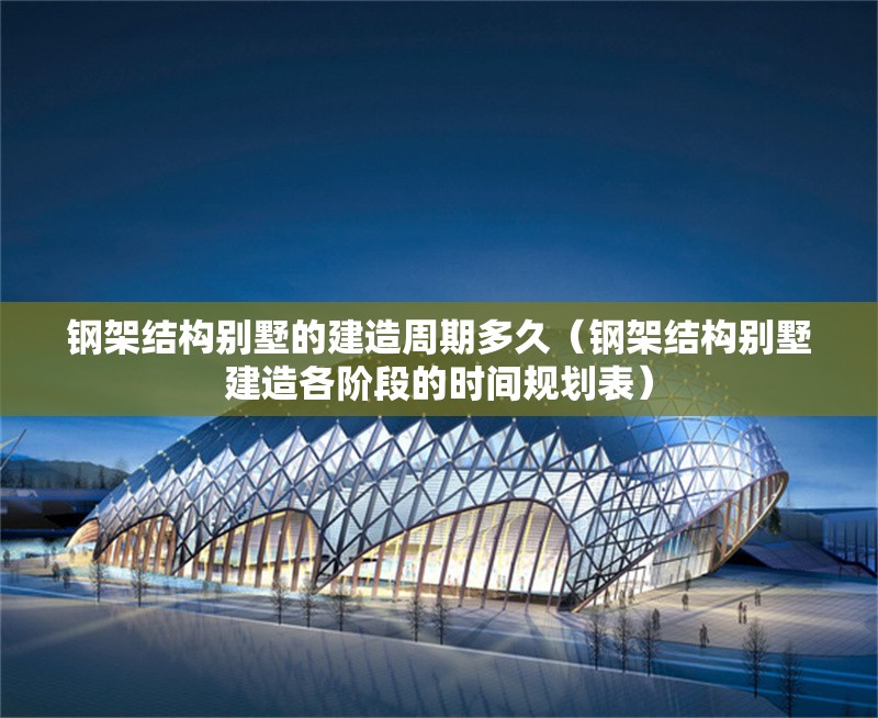 鋼架結(jié)構(gòu)別墅的建造周期多久（鋼架結(jié)構(gòu)別墅建造各階段的時(shí)間規(guī)劃表） 行業(yè)新聞