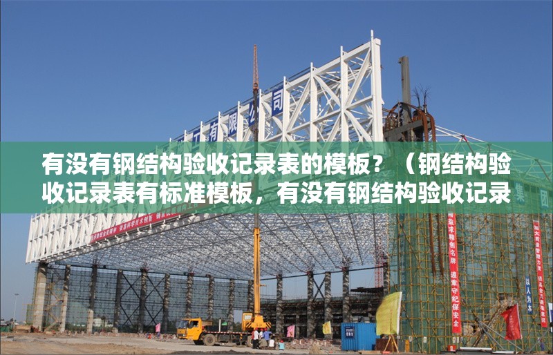 有沒(méi)有鋼結(jié)構(gòu)驗(yàn)收記錄表的模板？（鋼結(jié)構(gòu)驗(yàn)收記錄表有標(biāo)準(zhǔn)模板，有沒(méi)有鋼結(jié)構(gòu)驗(yàn)收記錄表模板） 行業(yè)新聞