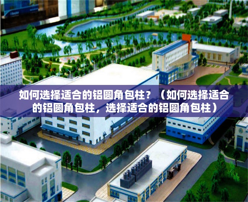 如何選擇適合的鋁圓角包柱？（如何選擇適合的鋁圓角包柱，選擇適合的鋁圓角包柱） 行業(yè)新聞
