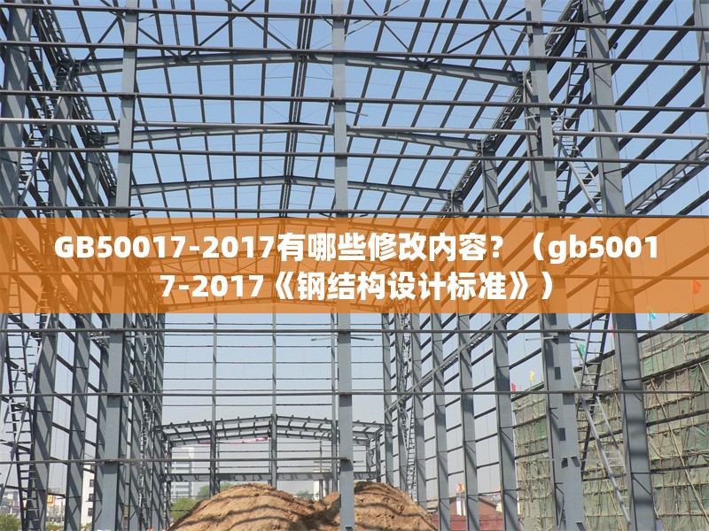 GB50017-2017有哪些修改內容？（gb50017-2017《鋼結構設計標準》） 行業(yè)新聞