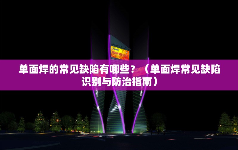 單面焊的常見缺陷有哪些？（單面焊常見缺陷識別與防治指南） 行業(yè)新聞
