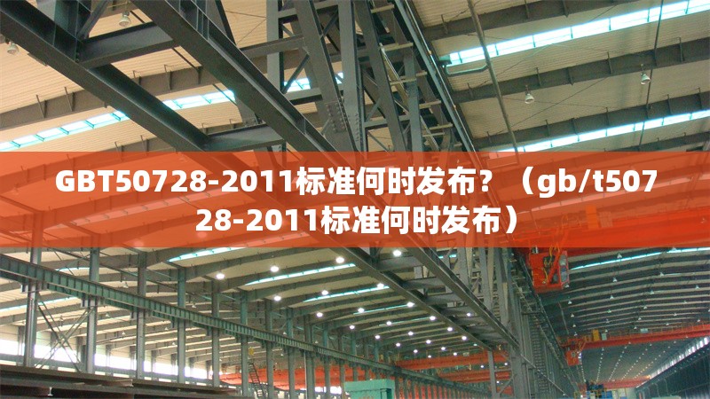 GBT50728-2011標(biāo)準(zhǔn)何時(shí)發(fā)布？（gb/t50728-2011標(biāo)準(zhǔn)何時(shí)發(fā)布） 行業(yè)新聞