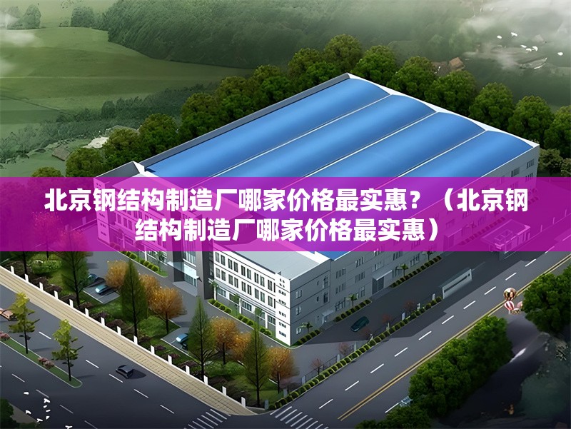 北京鋼結構制造廠哪家價格最實惠？（北京鋼結構制造廠哪家價格最實惠） 行業(yè)新聞