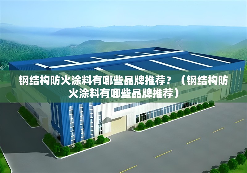 鋼結(jié)構(gòu)防火涂料有哪些品牌推薦？（鋼結(jié)構(gòu)防火涂料有哪些品牌推薦） 行業(yè)新聞