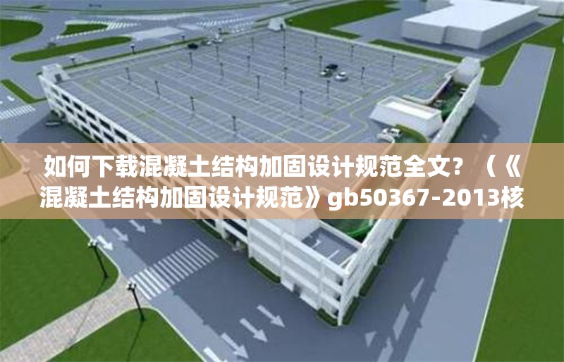 如何下載混凝土結(jié)構(gòu)加固設(shè)計規(guī)范全文？（《混凝土結(jié)構(gòu)加固設(shè)計規(guī)范》gb50367-2013核心條文摘要） 行業(yè)新聞