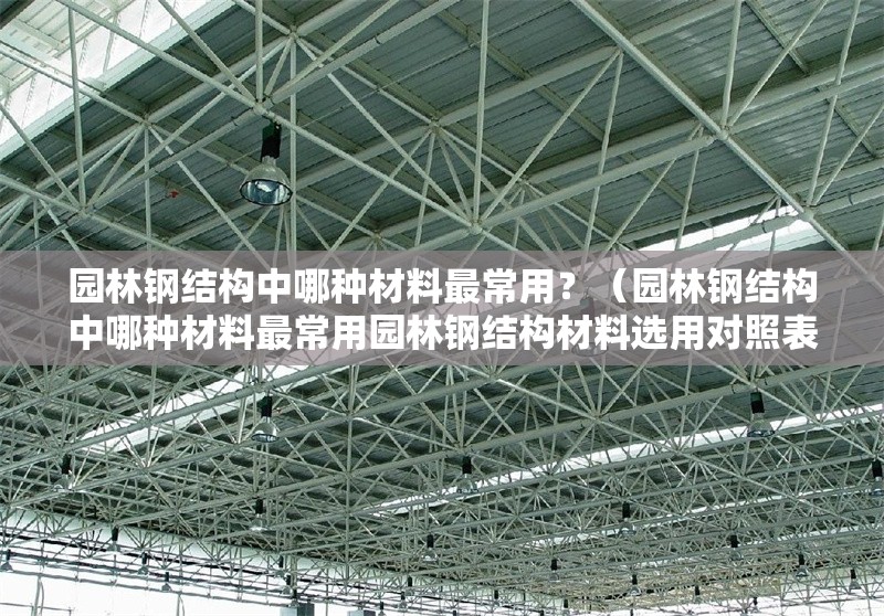 園林鋼結(jié)構(gòu)中哪種材料最常用？（園林鋼結(jié)構(gòu)中哪種材料最常用園林鋼結(jié)構(gòu)材料選用對照表） 行業(yè)新聞