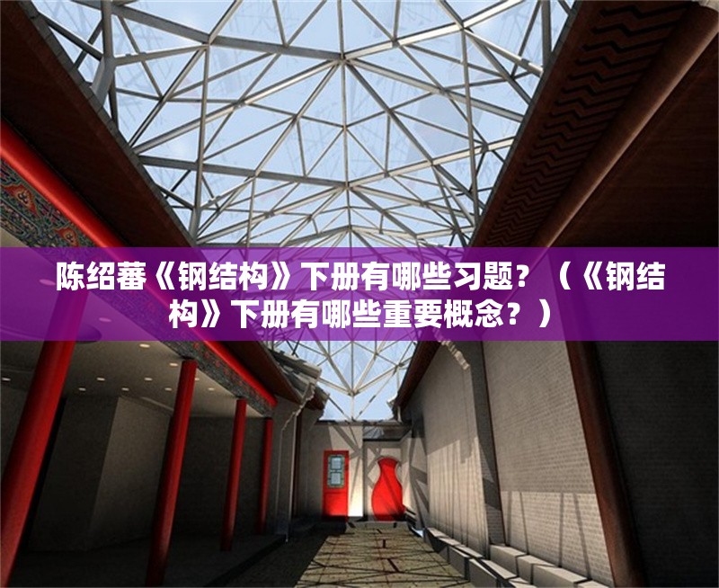 陳紹蕃《鋼結(jié)構(gòu)》下冊(cè)有哪些習(xí)題？（《鋼結(jié)構(gòu)》下冊(cè)有哪些重要概念？） 行業(yè)新聞