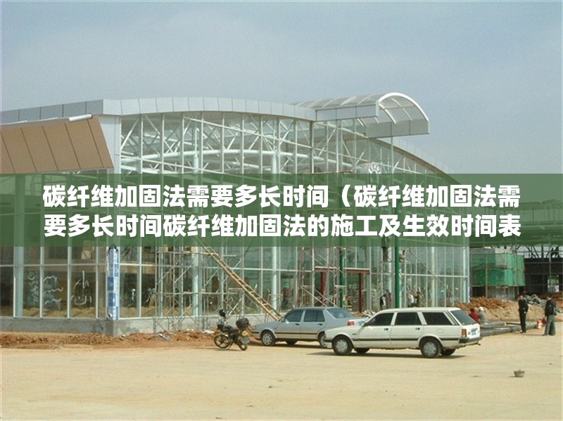 碳纖維加固法需要多長(zhǎng)時(shí)間（碳纖維加固法需要多長(zhǎng)時(shí)間碳纖維加固法的施工及生效時(shí)間表） 行業(yè)新聞