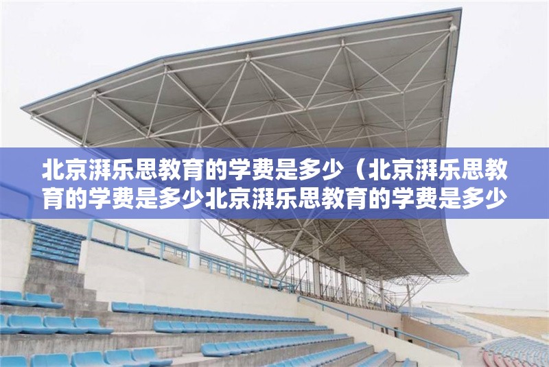 北京湃樂思教育的學費是多少（北京湃樂思教育的學費是多少北京湃樂思教育的學費是多少） 行業(yè)新聞