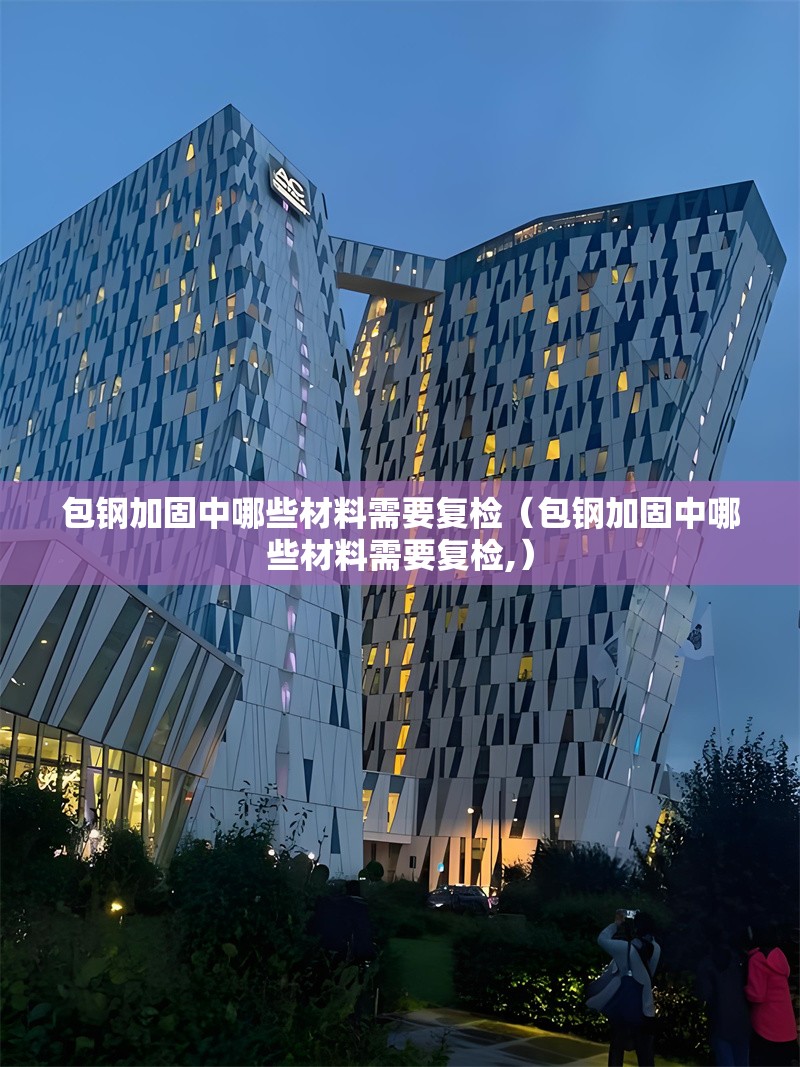 包鋼加固中哪些材料需要復檢（包鋼加固中哪些材料需要復檢,） 行業(yè)新聞