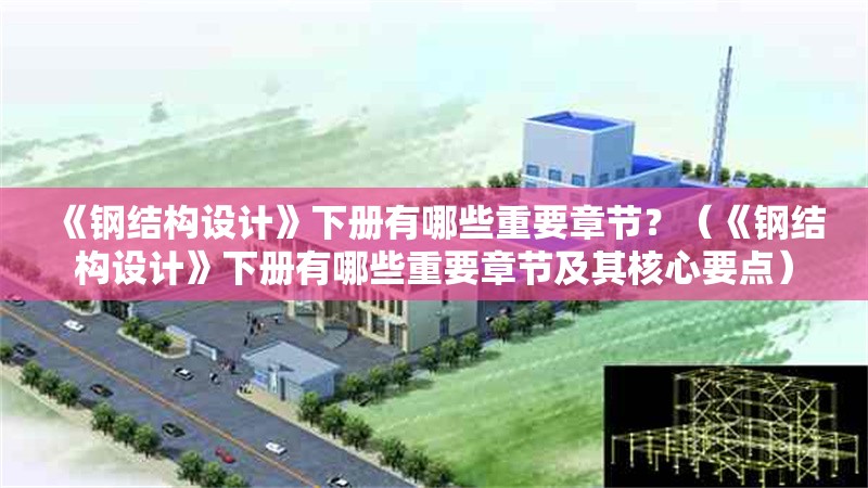 《鋼結構設計》下冊有哪些重要章節(jié)？（《鋼結構設計》下冊有哪些重要章節(jié)及其核心要點） 行業(yè)新聞