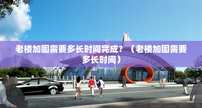 老樓加固需要多長時間完成？（老樓加固需要多長時間） 行業(yè)新聞