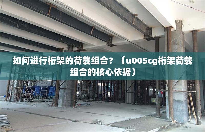 如何進(jìn)行桁架的荷載組合？（u005cg桁架荷載組合的核心依據(jù)） 行業(yè)新聞