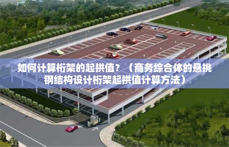 如何計算桁架的起拱值？（商務綜合體的懸挑鋼結構設計桁架起拱值計算方法） 行業(yè)新聞