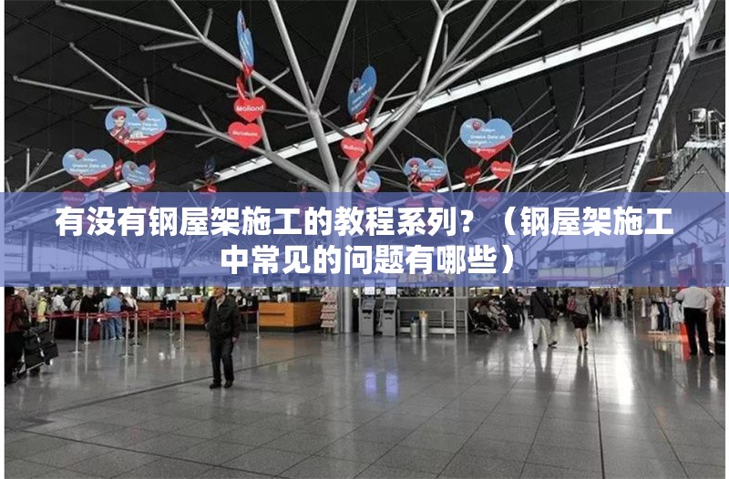有沒有鋼屋架施工的教程系列？（鋼屋架施工中常見的問題有哪些） 行業(yè)新聞