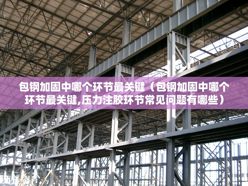 包鋼加固中哪個環(huán)節(jié)最關鍵（包鋼加固中哪個環(huán)節(jié)最關鍵,壓力注膠環(huán)節(jié)常見問題有哪些） 行業(yè)新聞