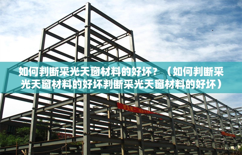 如何判斷采光天窗材料的好壞？（如何判斷采光天窗材料的好壞判斷采光天窗材料的好壞） 行業(yè)新聞