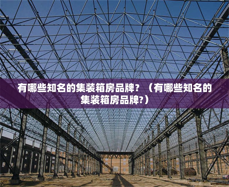 有哪些知名的集裝箱房品牌？（有哪些知名的集裝箱房品牌?） 行業(yè)新聞