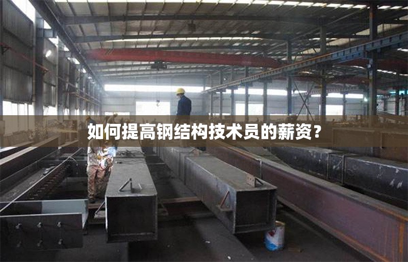 如何提高鋼結(jié)構(gòu)技術(shù)員的薪資？ 行業(yè)新聞