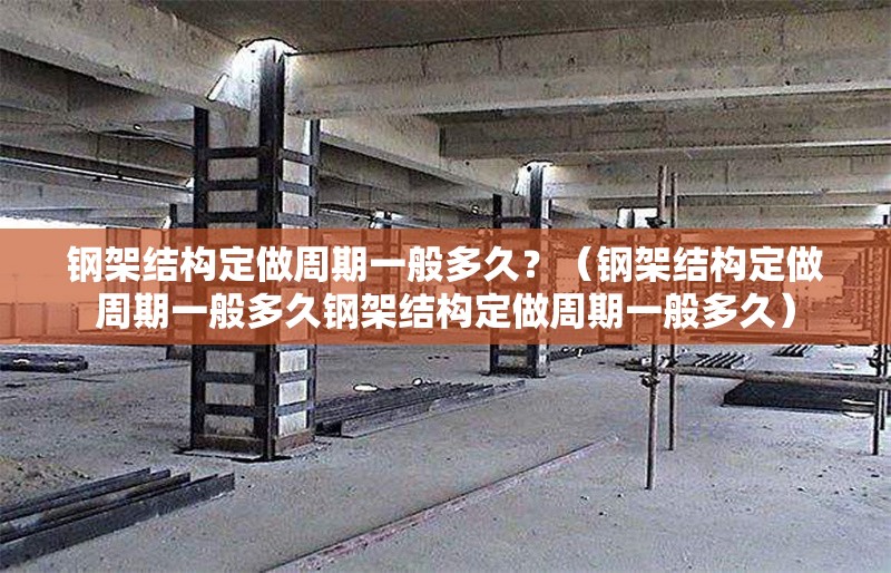 鋼架結(jié)構(gòu)定做周期一般多久？（鋼架結(jié)構(gòu)定做周期一般多久鋼架結(jié)構(gòu)定做周期一般多久） 行業(yè)新聞