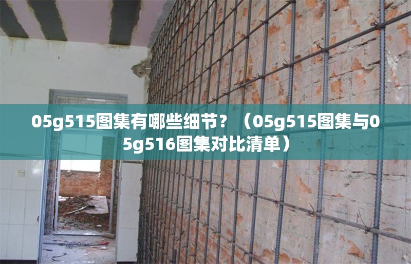 05g515圖集有哪些細節(jié)？（05g515圖集與05g516圖集對比清單） 行業(yè)新聞