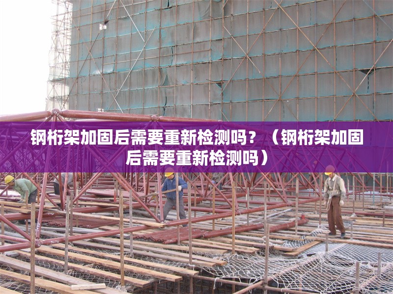 鋼桁架加固后需要重新檢測(cè)嗎？（鋼桁架加固后需要重新檢測(cè)嗎） 行業(yè)新聞