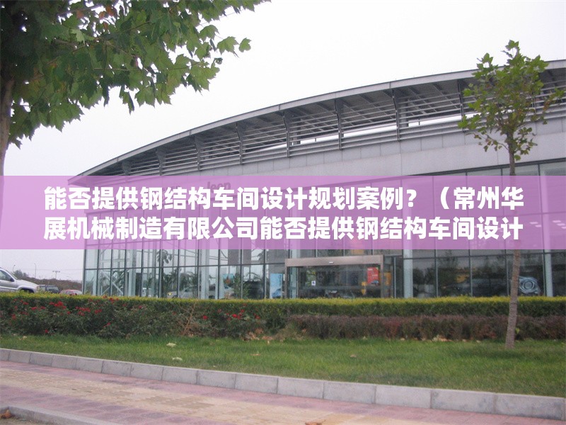 能否提供鋼結(jié)構(gòu)車間設(shè)計規(guī)劃案例？（常州華展機(jī)械制造有限公司能否提供鋼結(jié)構(gòu)車間設(shè)計規(guī)劃案例） 行業(yè)新聞