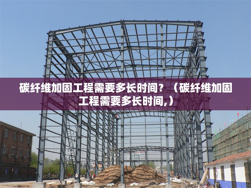 碳纖維加固工程需要多長時間？（碳纖維加固工程需要多長時間,） 行業(yè)新聞