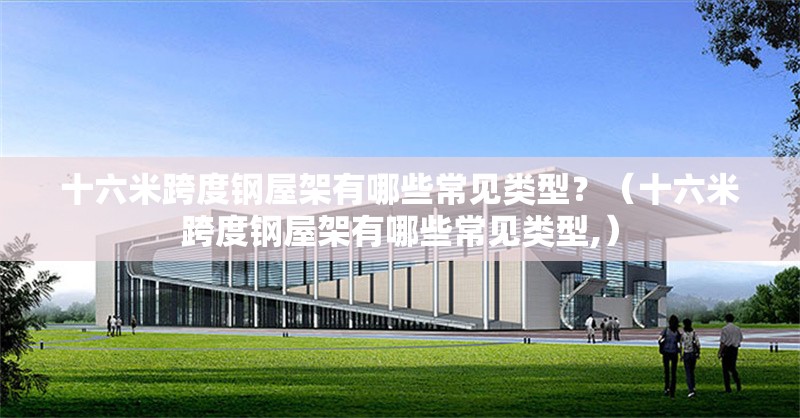 十六米跨度鋼屋架有哪些常見類型？（十六米跨度鋼屋架有哪些常見類型,） 行業(yè)新聞