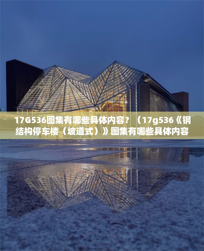 17G536圖集有哪些具體內(nèi)容？（17g536《鋼結(jié)構(gòu)停車樓（坡道式）》圖集有哪些具體內(nèi)容） 行業(yè)新聞