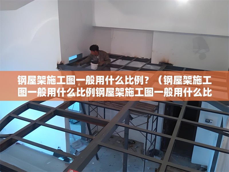 鋼屋架施工圖一般用什么比例？（鋼屋架施工圖一般用什么比例鋼屋架施工圖一般用什么比例） 行業(yè)新聞