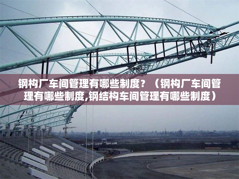 鋼構廠車間管理有哪些制度？（鋼構廠車間管理有哪些制度,鋼結構車間管理有哪些制度） 行業(yè)新聞