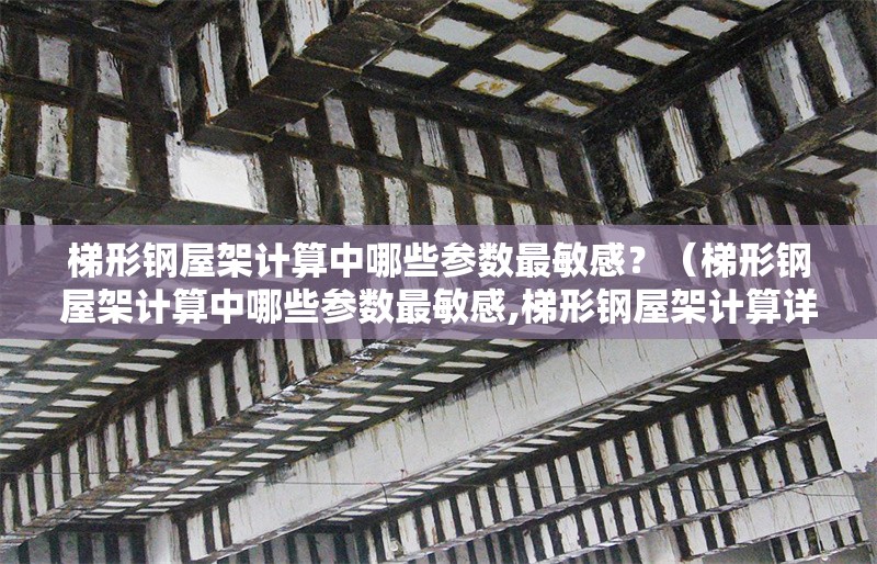 梯形鋼屋架計(jì)算中哪些參數(shù)最敏感？（梯形鋼屋架計(jì)算中哪些參數(shù)最敏感,梯形鋼屋架計(jì)算詳細(xì)步驟） 行業(yè)新聞