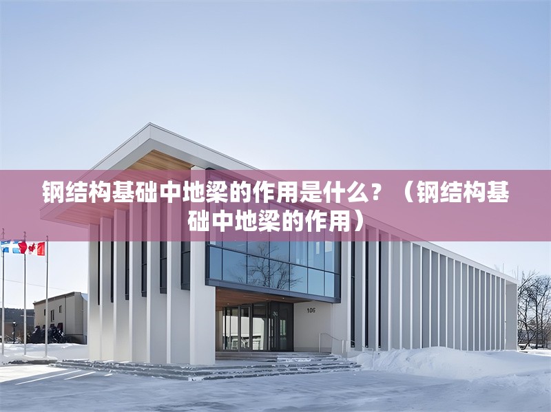 鋼結(jié)構(gòu)基礎(chǔ)中地梁的作用是什么？（鋼結(jié)構(gòu)基礎(chǔ)中地梁的作用） 行業(yè)新聞