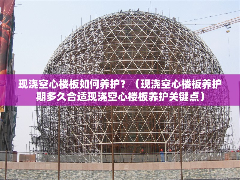 現(xiàn)澆空心樓板如何養(yǎng)護(hù)？（現(xiàn)澆空心樓板養(yǎng)護(hù)期多久合適現(xiàn)澆空心樓板養(yǎng)護(hù)關(guān)鍵點） 行業(yè)新聞