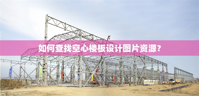 如何查找空心樓板設(shè)計(jì)圖片資源？ 行業(yè)新聞