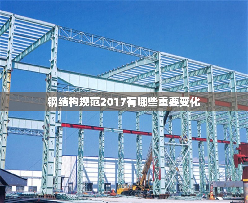 鋼結(jié)構(gòu)規(guī)范2017有哪些重要變化 行業(yè)新聞 鋼結(jié)構(gòu)規(guī)范2017有哪些重要變化 行業(yè)新聞