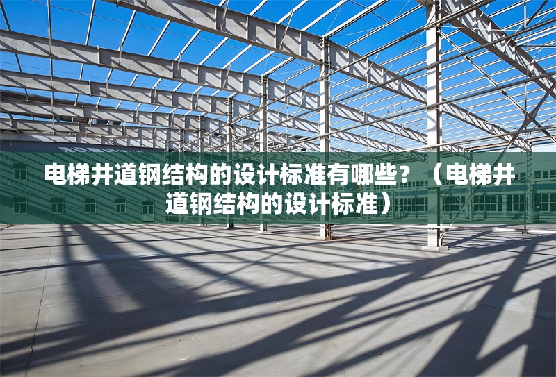 電梯井道鋼結構的設計標準有哪些？（電梯井道鋼結構的設計標準） 行業(yè)新聞