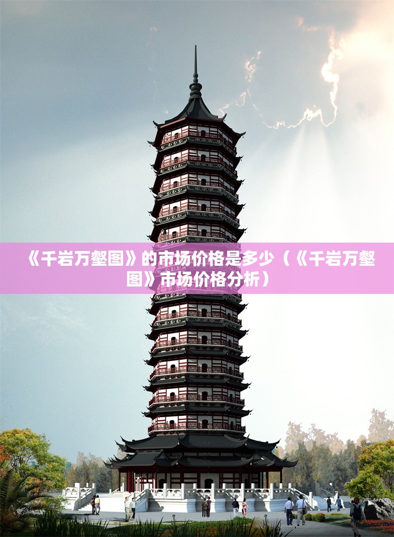 《千巖萬壑圖》的市場價(jià)格是多少（《千巖萬壑圖》市場價(jià)格分析） 行業(yè)新聞