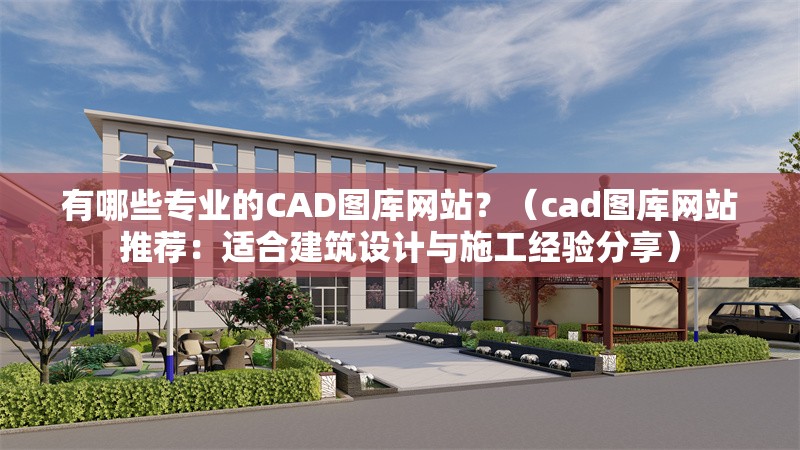 有哪些專業(yè)的CAD圖庫網(wǎng)站？（cad圖庫網(wǎng)站推薦：適合建筑設(shè)計(jì)與施工經(jīng)驗(yàn)分享） 行業(yè)新聞
