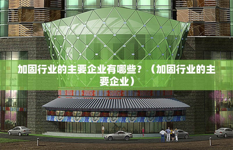 加固行業(yè)的主要企業(yè)有哪些？（加固行業(yè)的主要企業(yè)） 行業(yè)新聞