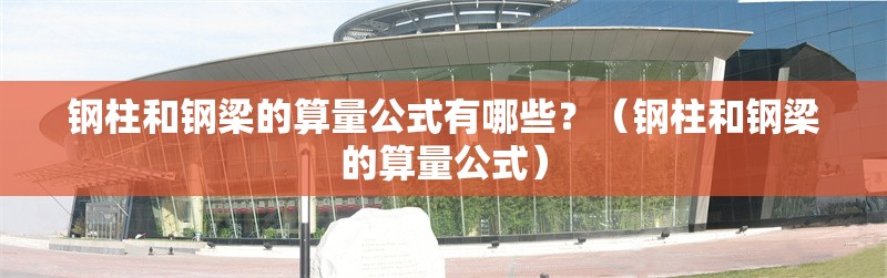 鋼柱和鋼梁的算量公式有哪些？（鋼柱和鋼梁的算量公式） 行業(yè)新聞