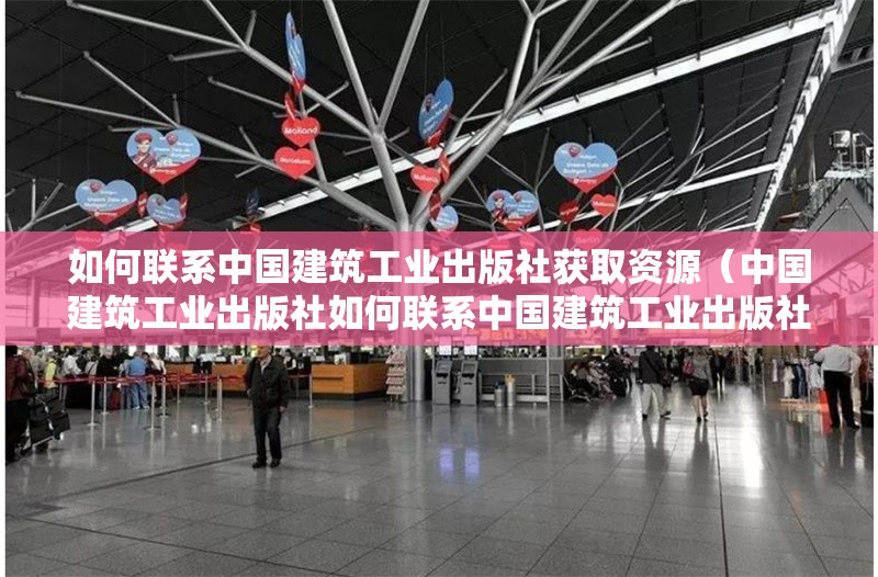 如何聯(lián)系中國(guó)建筑工業(yè)出版社獲取資源（中國(guó)建筑工業(yè)出版社如何聯(lián)系中國(guó)建筑工業(yè)出版社） 行業(yè)新聞