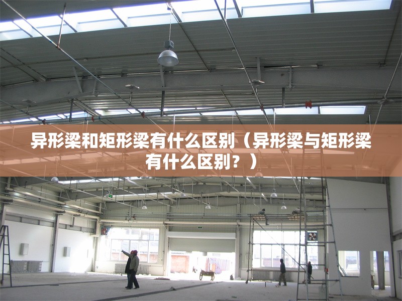 異形梁和矩形梁有什么區(qū)別（異形梁與矩形梁有什么區(qū)別？） 行業(yè)新聞