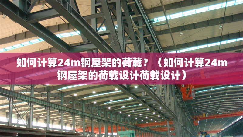 如何計算24m鋼屋架的荷載？（如何計算24m鋼屋架的荷載設(shè)計荷載設(shè)計） 行業(yè)新聞