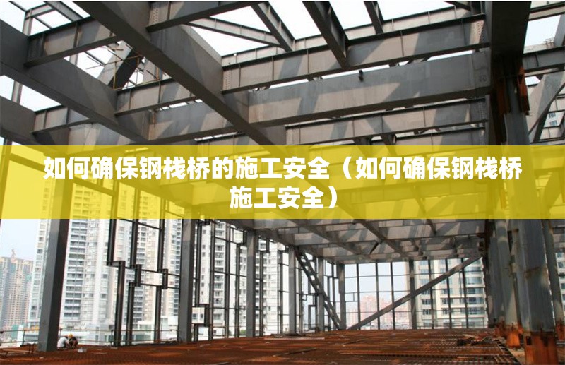 如何確保鋼棧橋的施工安全（如何確保鋼棧橋施工安全） 行業(yè)新聞