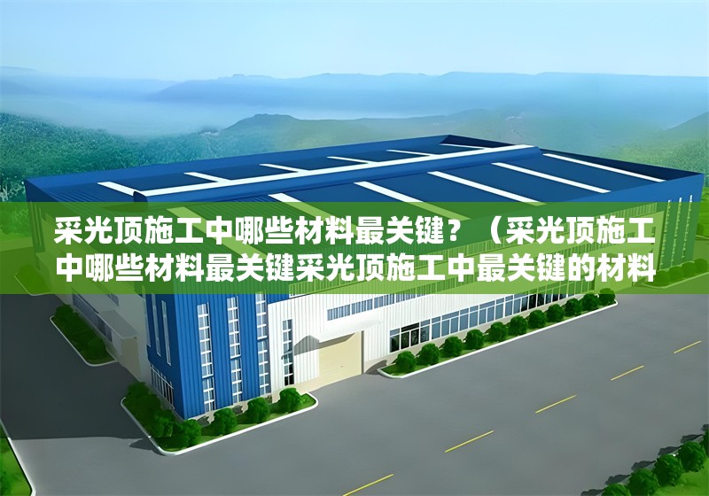 采光頂施工中哪些材料最關(guān)鍵？（采光頂施工中哪些材料最關(guān)鍵采光頂施工中最關(guān)鍵的材料主要集中在） 行業(yè)新聞
