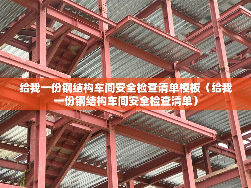 給我一份鋼結(jié)構(gòu)車(chē)間安全檢查清單模板(給我一份鋼結(jié)構(gòu)車(chē)間安全檢查清單) 行業(yè)新聞 給我一份鋼結(jié)構(gòu)車(chē)間安全檢查清單模板(給我一份鋼結(jié)構(gòu)車(chē)間安全檢查清單) 行業(yè)新聞